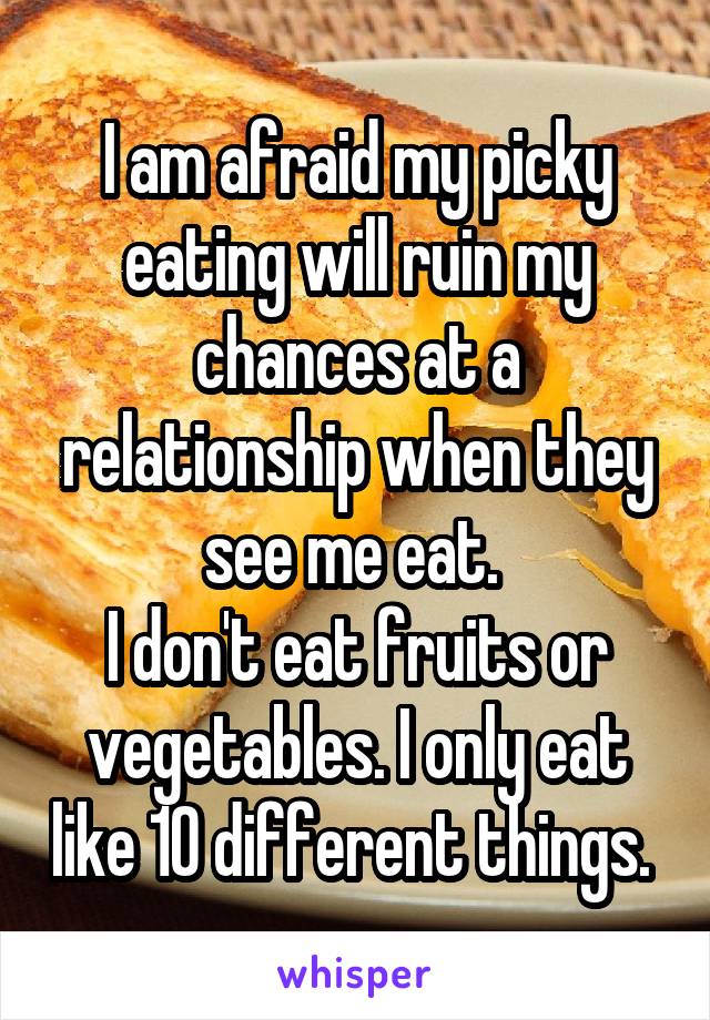 I am afraid my picky eating will ruin my chances at a relationship when they see me eat. 
I don't eat fruits or vegetables. I only eat like 10 different things. 