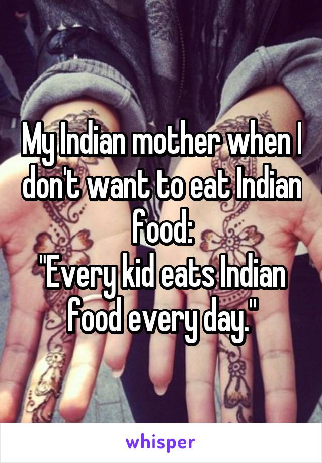 My Indian mother when I don't want to eat Indian food:
"Every kid eats Indian food every day."