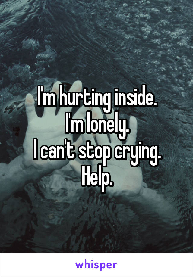 I'm hurting inside.
I'm lonely.
I can't stop crying.
Help.