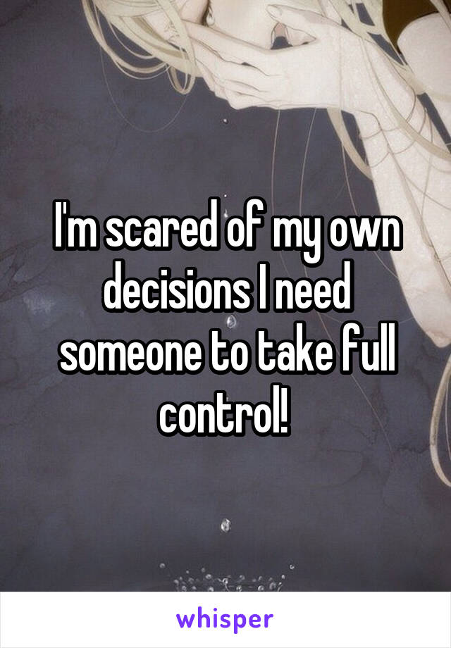 I'm scared of my own decisions I need someone to take full control! 