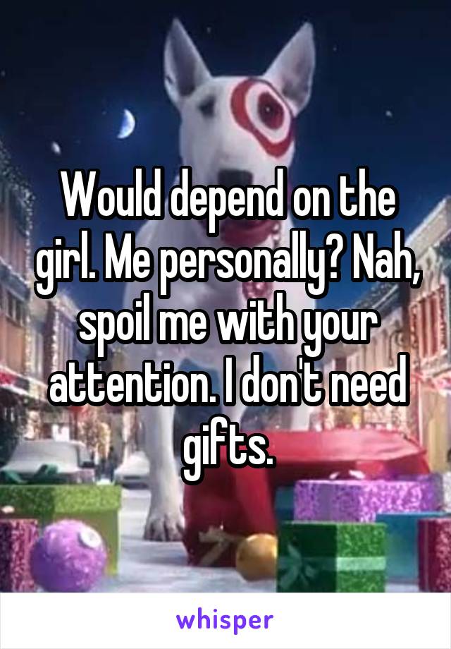 Would depend on the girl. Me personally? Nah, spoil me with your attention. I don't need gifts.