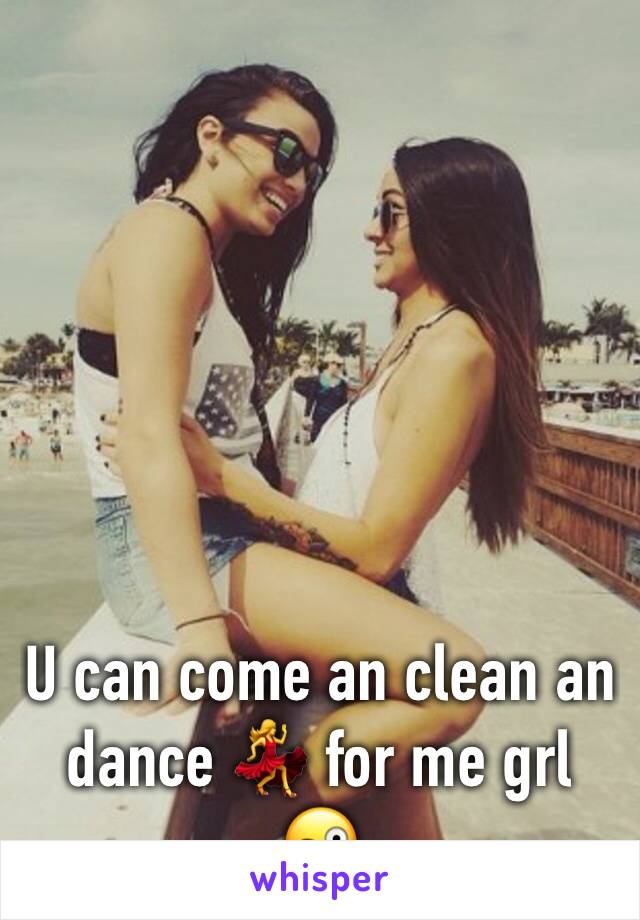 U can come an clean an dance 💃 for me grl 😜