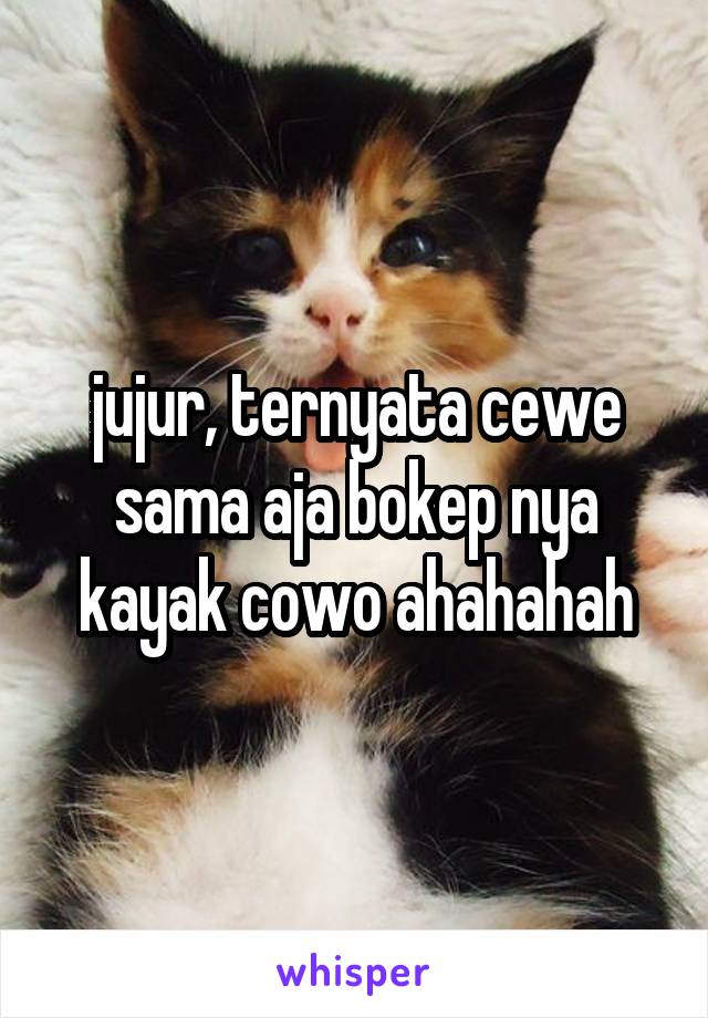 jujur, ternyata cewe sama aja bokep nya kayak cowo ahahahah