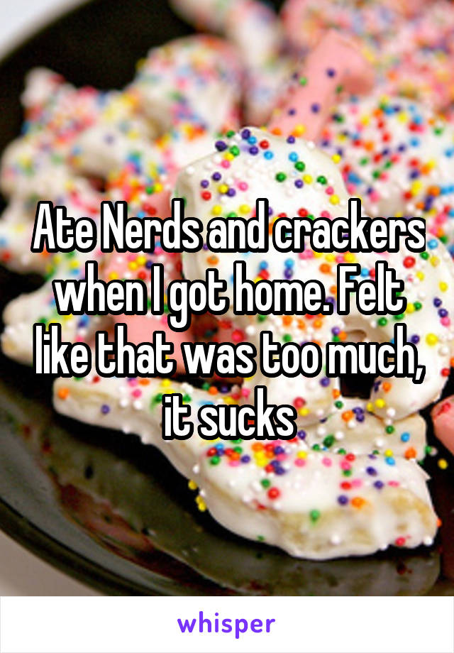 Ate Nerds and crackers when I got home. Felt like that was too much, it sucks