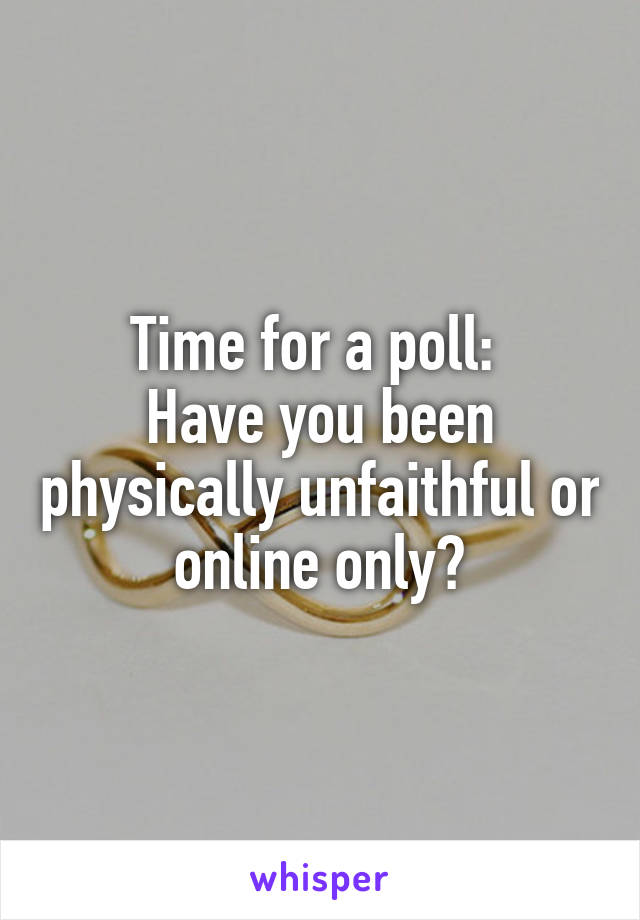 Time for a poll: 
Have you been physically unfaithful or online only?