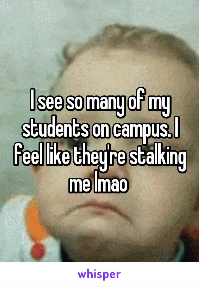 I see so many of my students on campus. I feel like they're stalking me lmao 