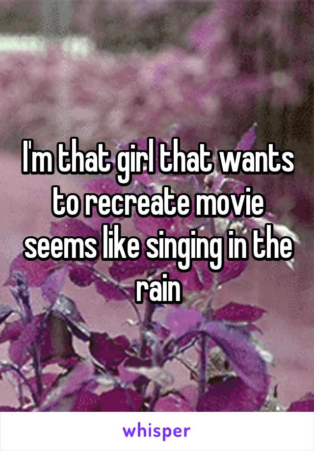 I'm that girl that wants to recreate movie seems like singing in the rain