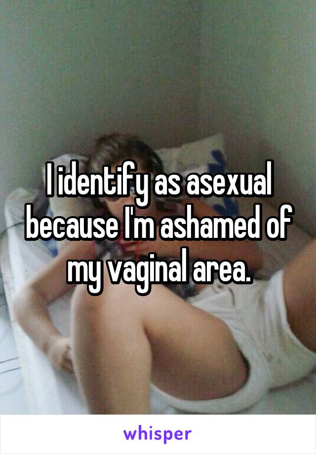 I identify as asexual because I'm ashamed of my vaginal area.