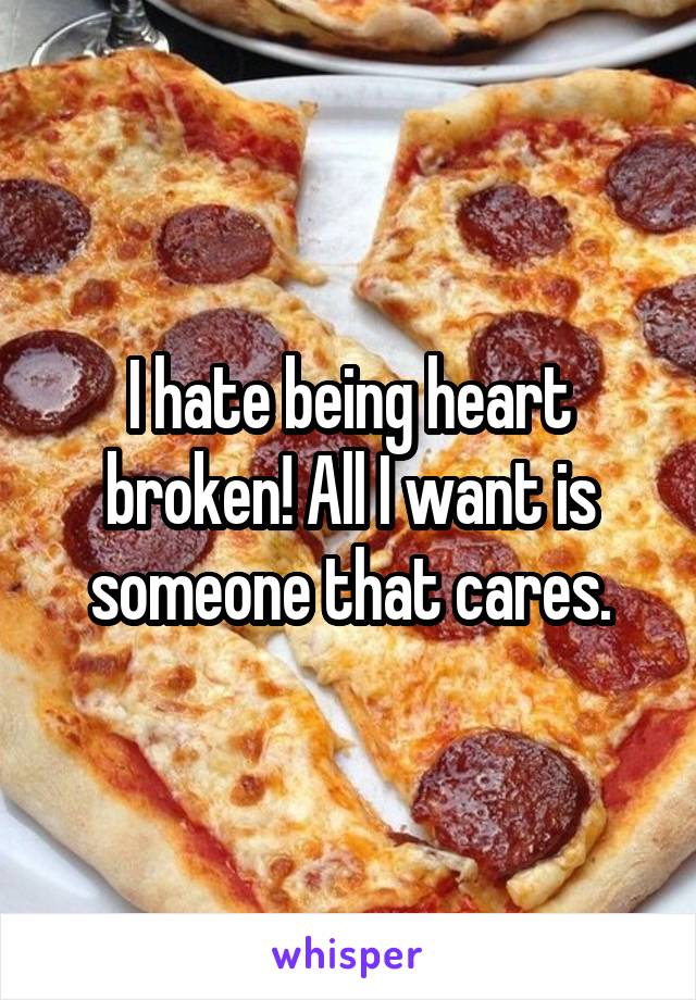 I hate being heart broken! All I want is someone that cares.