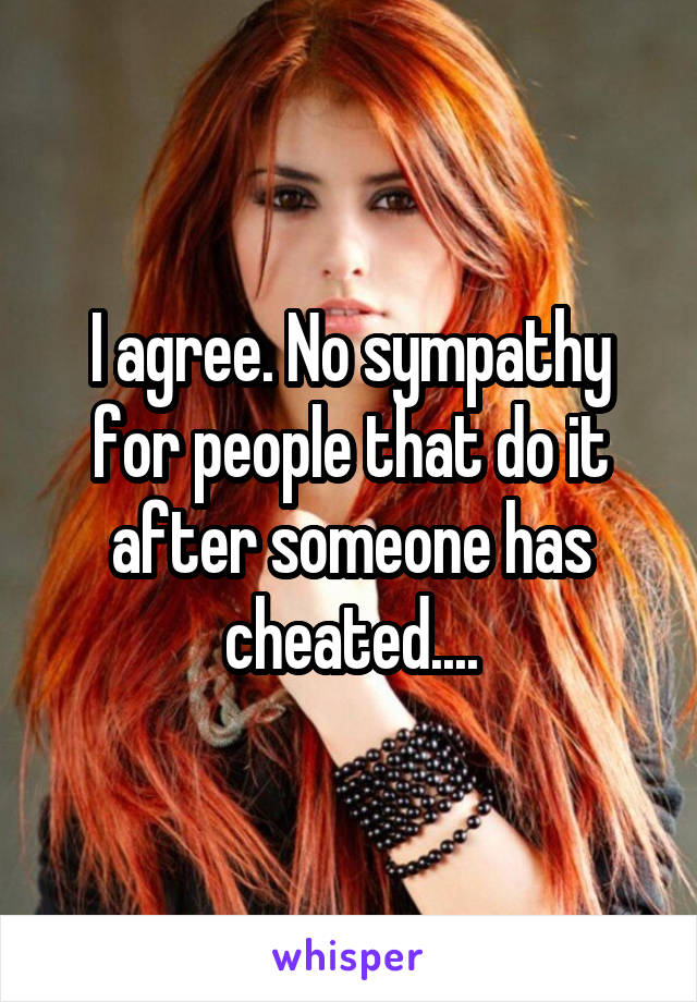 I agree. No sympathy for people that do it after someone has cheated....