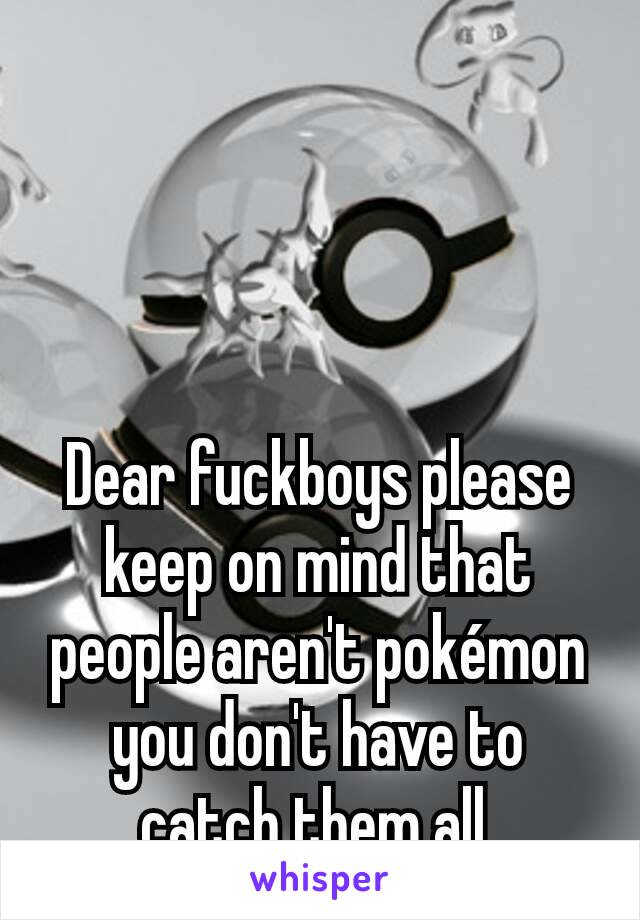 Dear fuckboys please keep on mind that people aren't pokémon you don't have to catch them all.