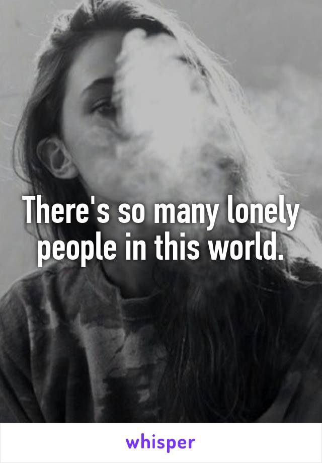 There's so many lonely people in this world.