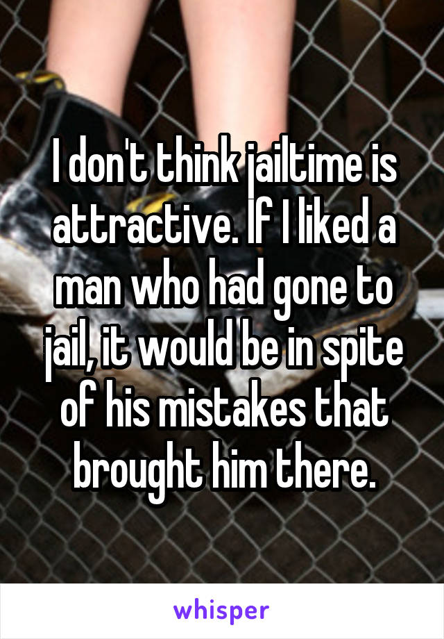 I don't think jailtime is attractive. If I liked a man who had gone to jail, it would be in spite of his mistakes that brought him there.