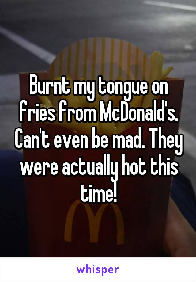 Burnt my tongue on fries from McDonald's. Can't even be mad. They were actually hot this time!