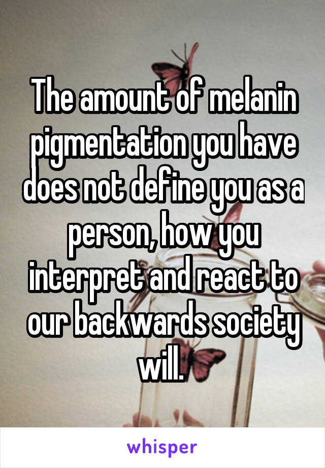 The amount of melanin pigmentation you have does not define you as a person, how you interpret and react to our backwards society will. 