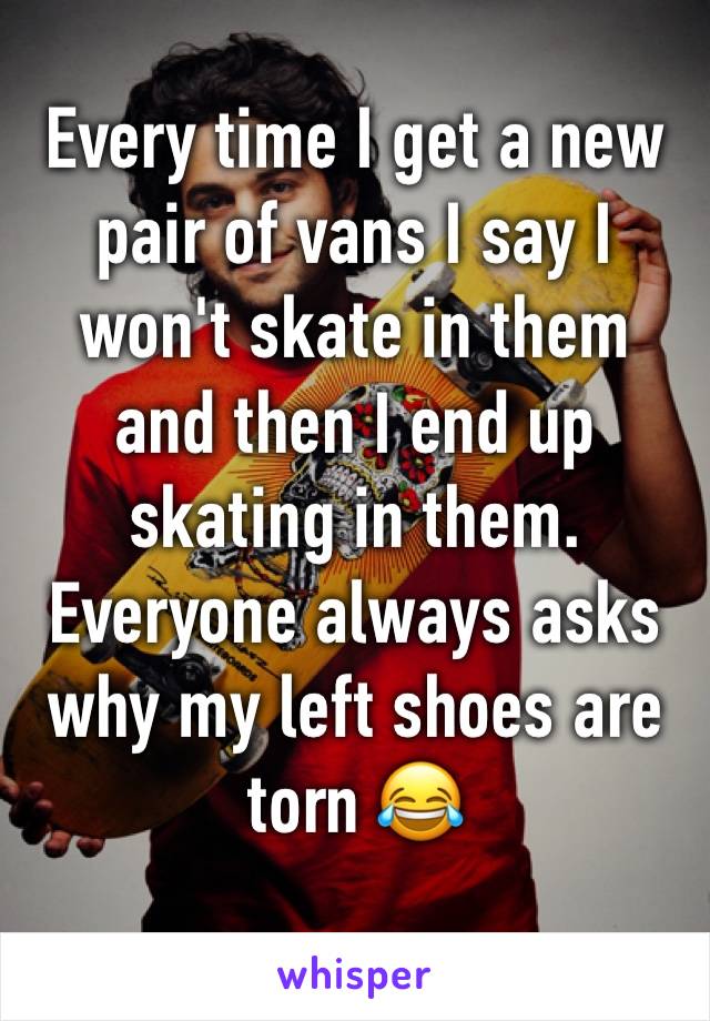 Every time I get a new pair of vans I say I won't skate in them and then I end up skating in them. Everyone always asks why my left shoes are torn 😂