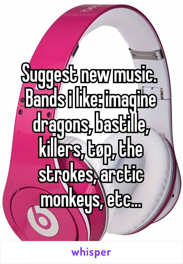 Suggest new music. 
Bands i like: imagine dragons, bastille, killers, tøp, the strokes, arctic monkeys, etc...