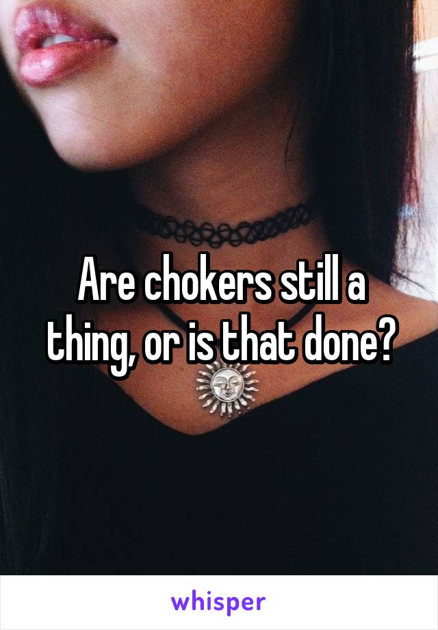 Are chokers still a thing, or is that done?