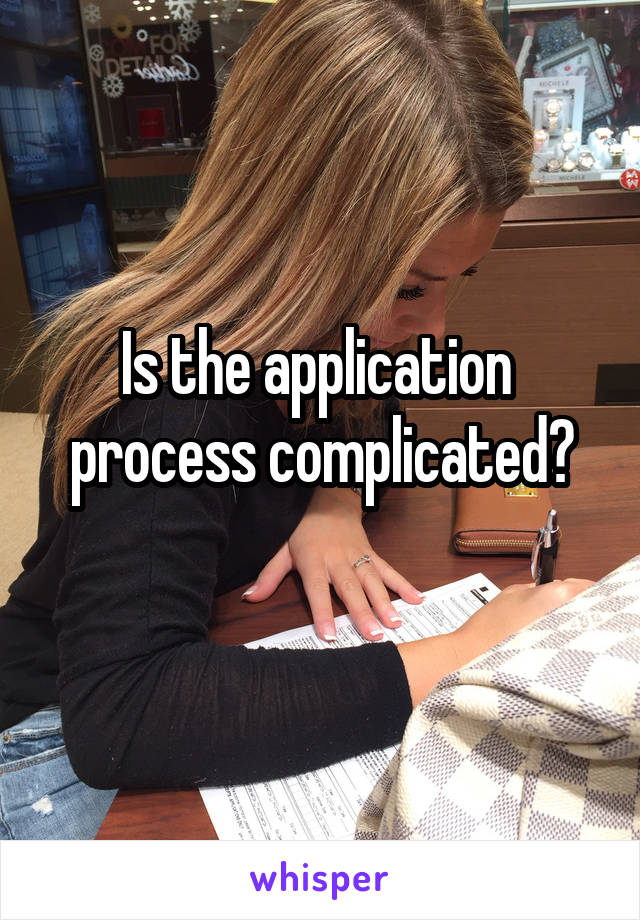 Is the application  process complicated?
