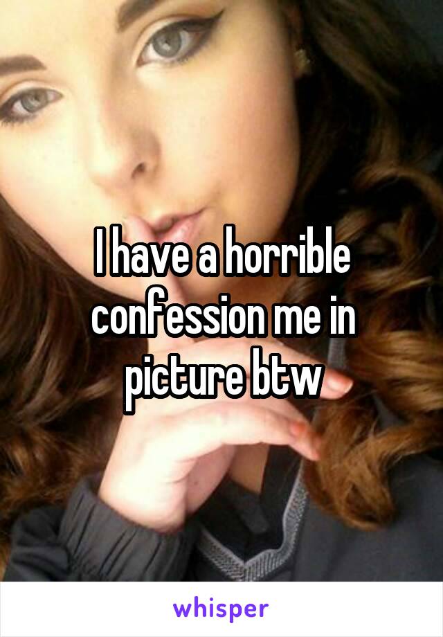 I have a horrible confession me in picture btw