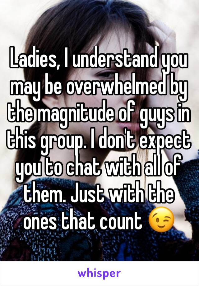 Ladies, I understand you may be overwhelmed by the magnitude of guys in this group. I don't expect you to chat with all of them. Just with the ones that count 😉