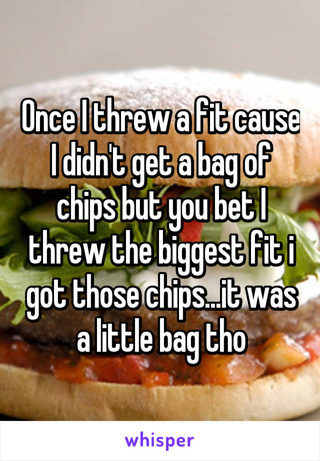 Once I threw a fit cause I didn't get a bag of chips but you bet I threw the biggest fit i got those chips...it was a little bag tho