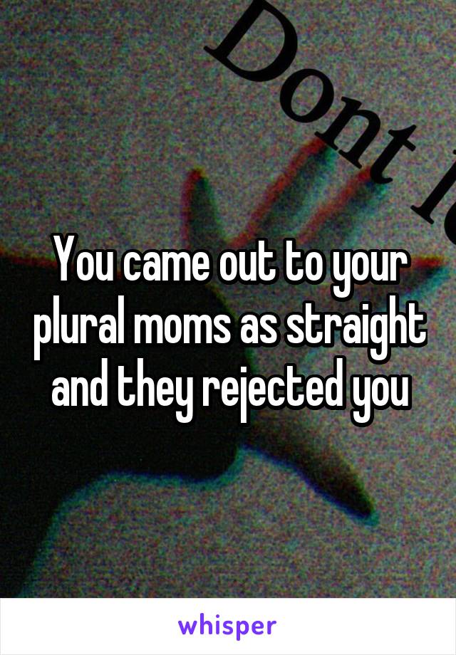 You came out to your plural moms as straight and they rejected you