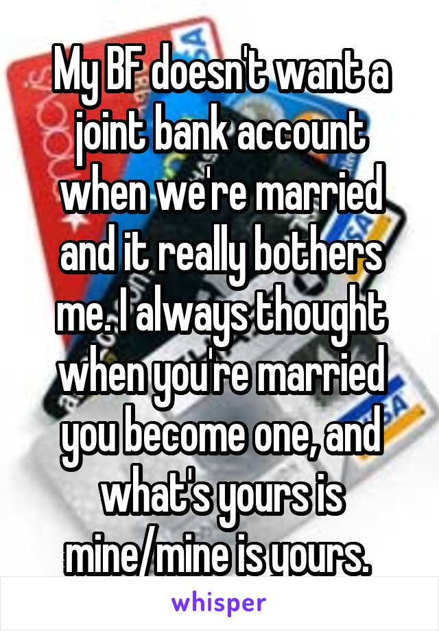 My BF doesn't want a joint bank account when we're married and it really bothers me. I always thought when you're married you become one, and what's yours is mine/mine is yours. 