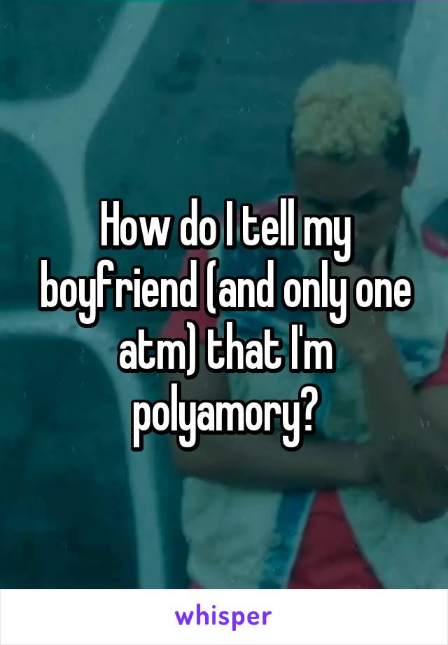 How do I tell my boyfriend (and only one atm) that I'm polyamory?