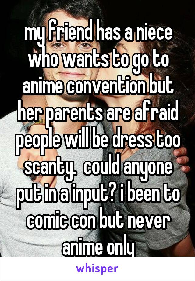 my friend has a niece who wants to go to anime convention but her parents are afraid people will be dress too scanty.  could anyone put in a input? i been to comic con but never anime only