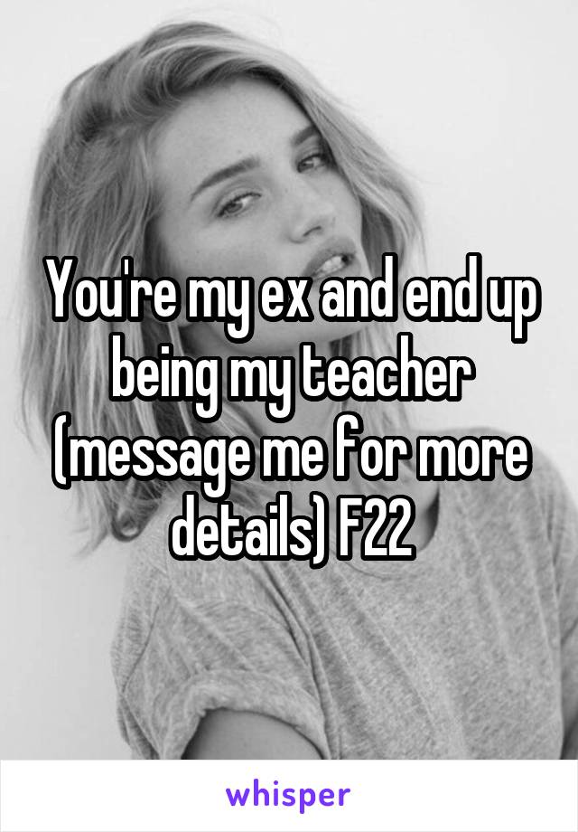 You're my ex and end up being my teacher (message me for more details) F22