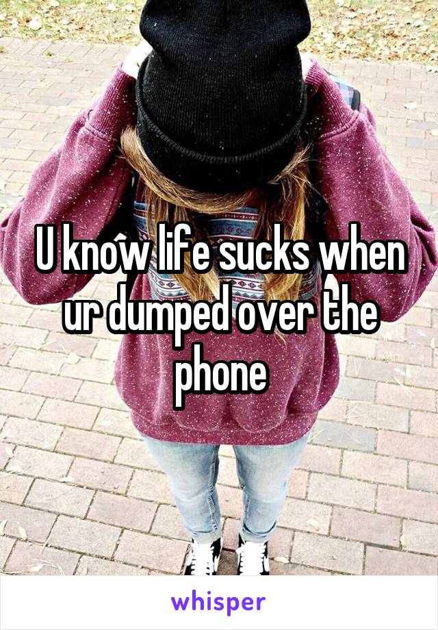 U know life sucks when ur dumped over the phone