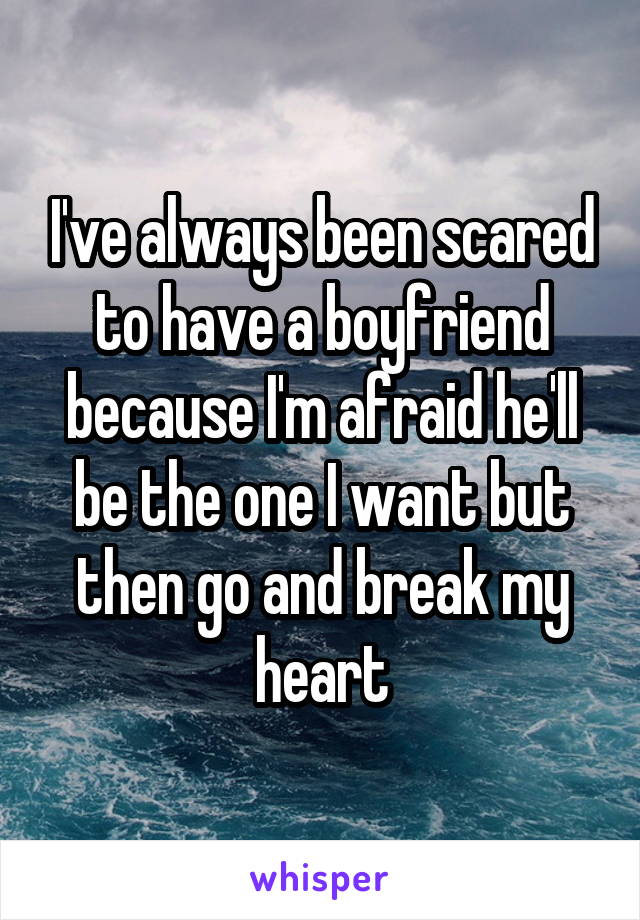 I've always been scared to have a boyfriend because I'm afraid he'll be the one I want but then go and break my heart