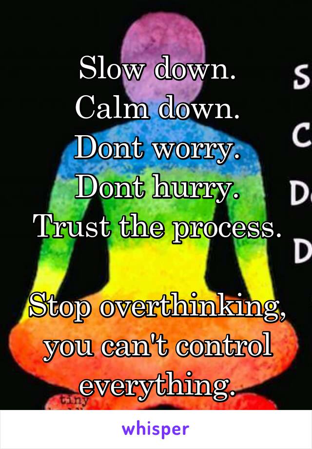 Slow down.
Calm down.
Dont worry.
Dont hurry.
Trust the process.

Stop overthinking, you can't control everything.