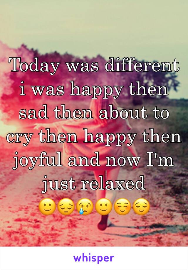 Today was different i was happy then sad then about to cry then happy then joyful and now I'm just relaxed
🙂😔😢🙂☺️😌