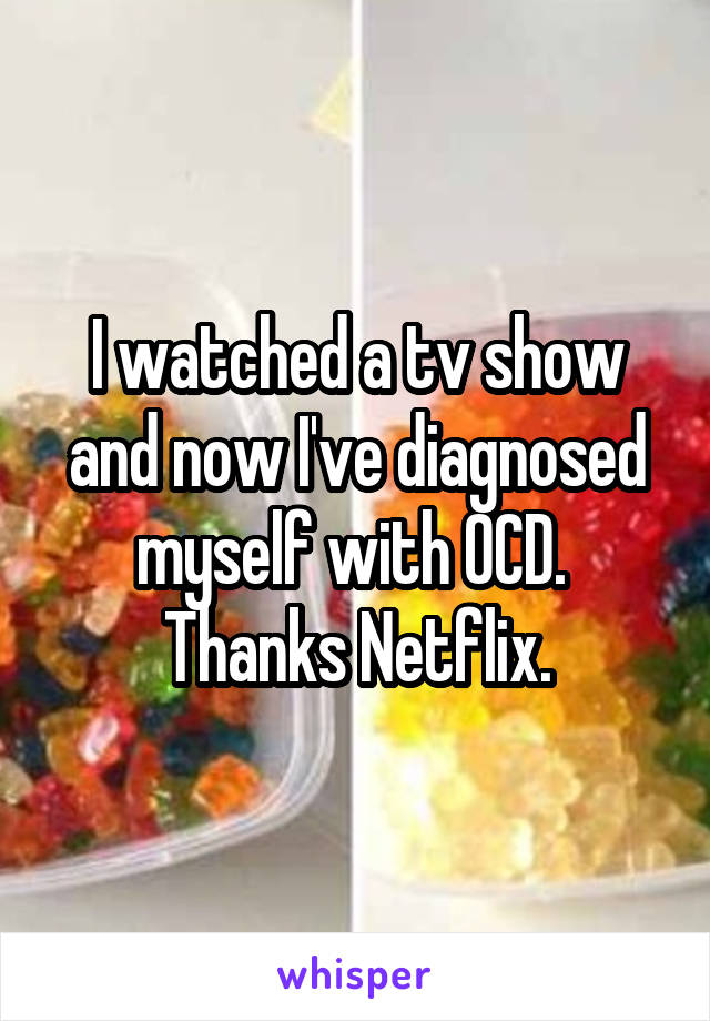 I watched a tv show and now I've diagnosed myself with OCD. 
Thanks Netflix.