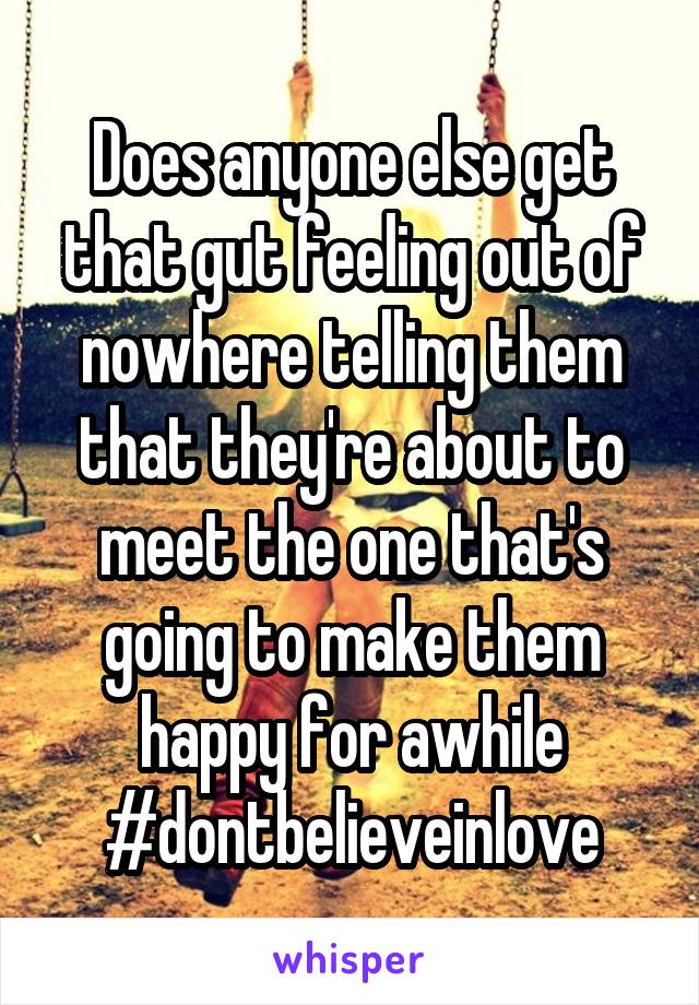 Does anyone else get that gut feeling out of nowhere telling them that they're about to meet the one that's going to make them happy for awhile #dontbelieveinlove