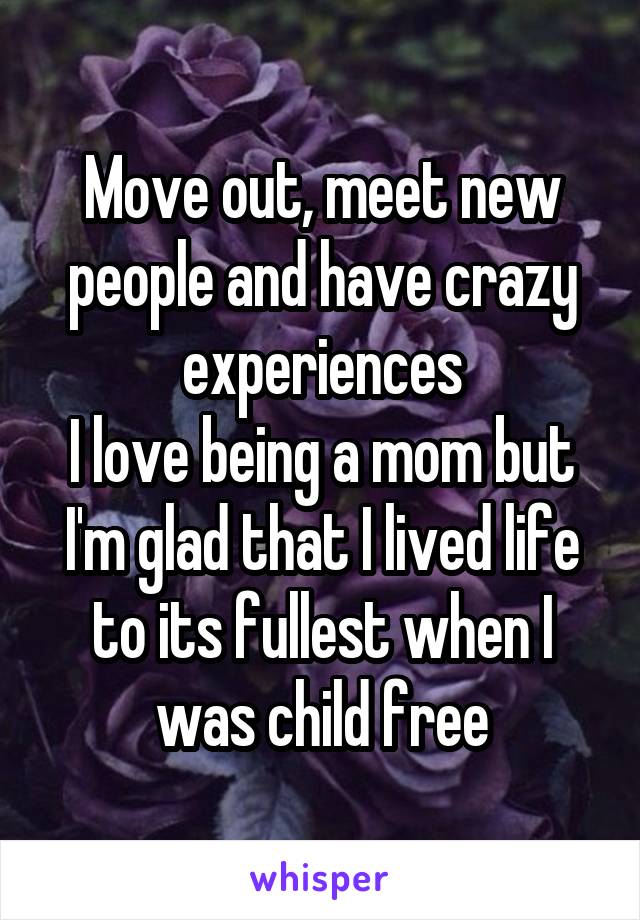 Move out, meet new people and have crazy experiences
I love being a mom but I'm glad that I lived life to its fullest when I was child free