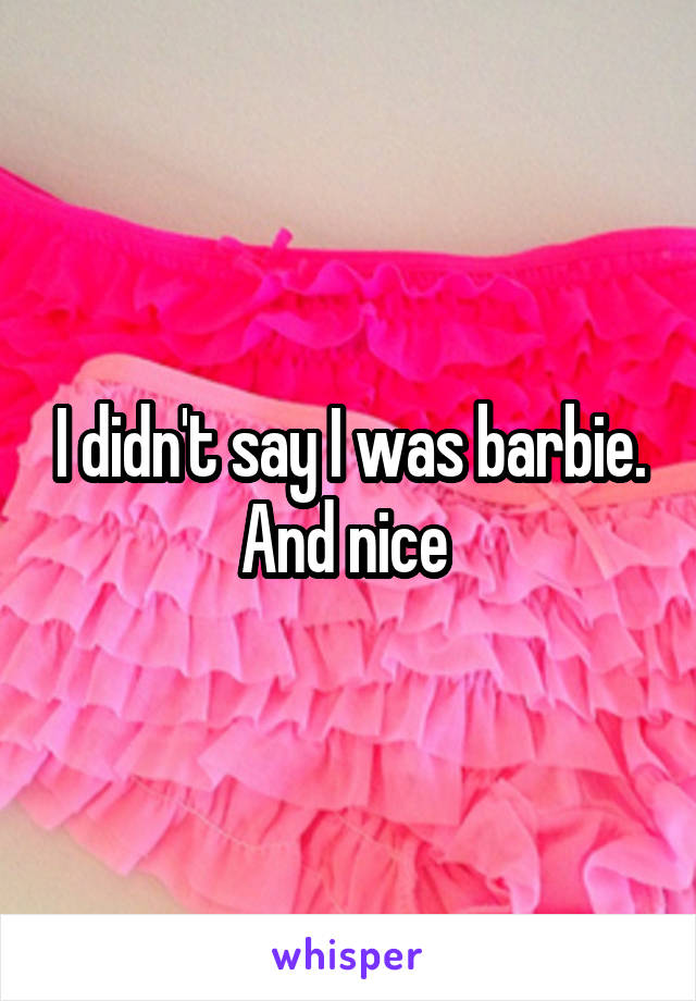 I didn't say I was barbie. And nice 