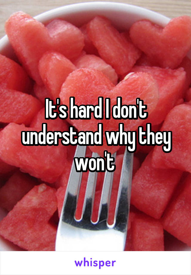 It's hard I don't understand why they won't 