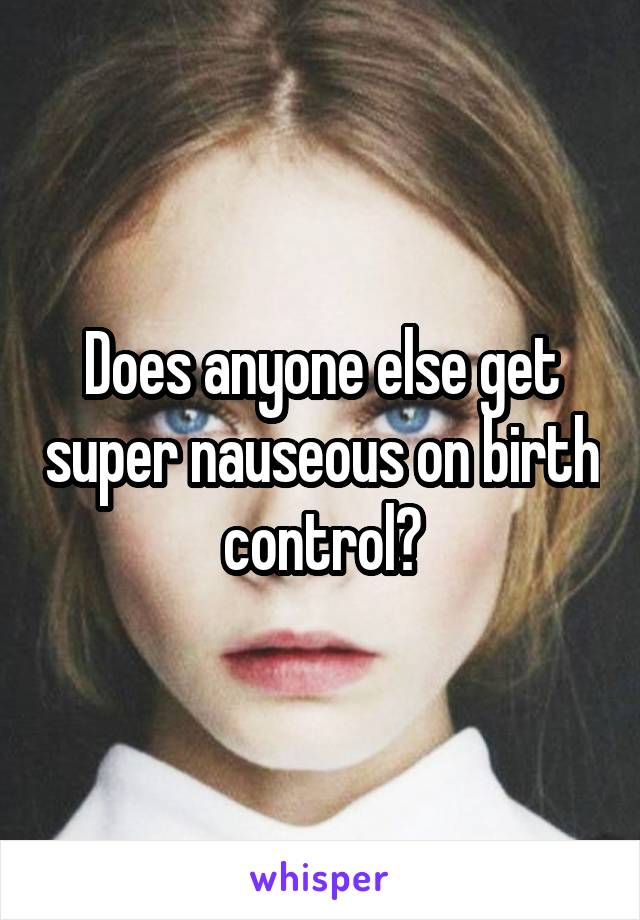 Does anyone else get super nauseous on birth control?