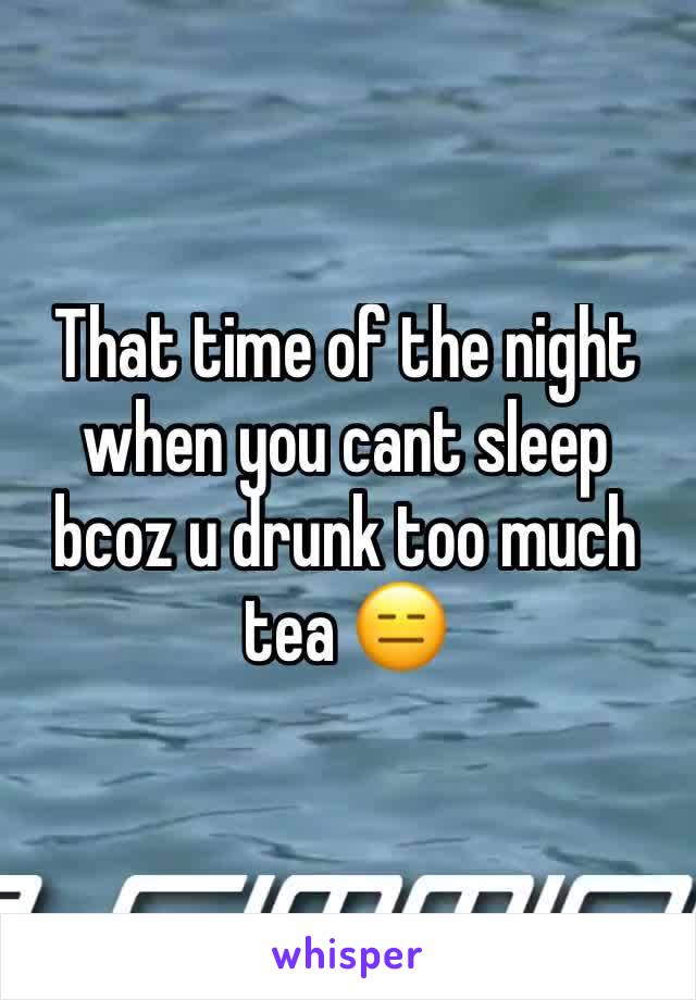 That time of the night when you cant sleep bcoz u drunk too much tea 😑