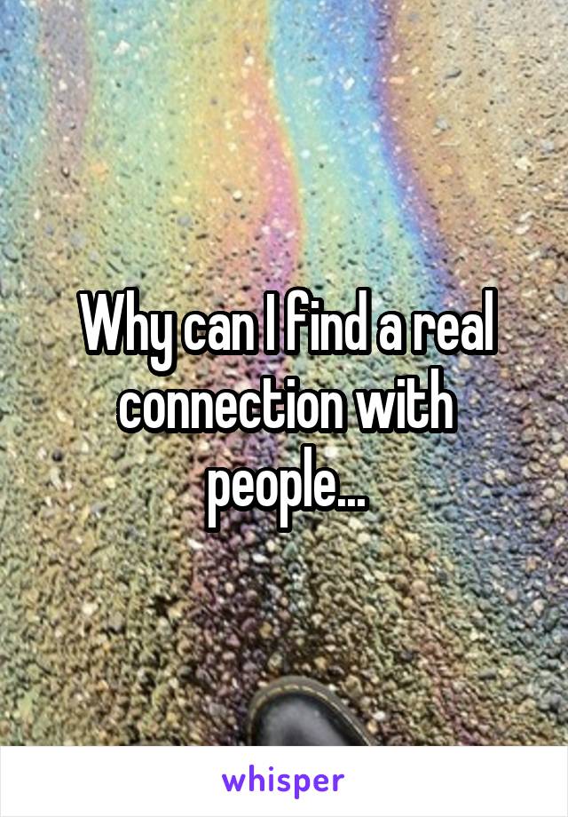 Why can I find a real connection with people...