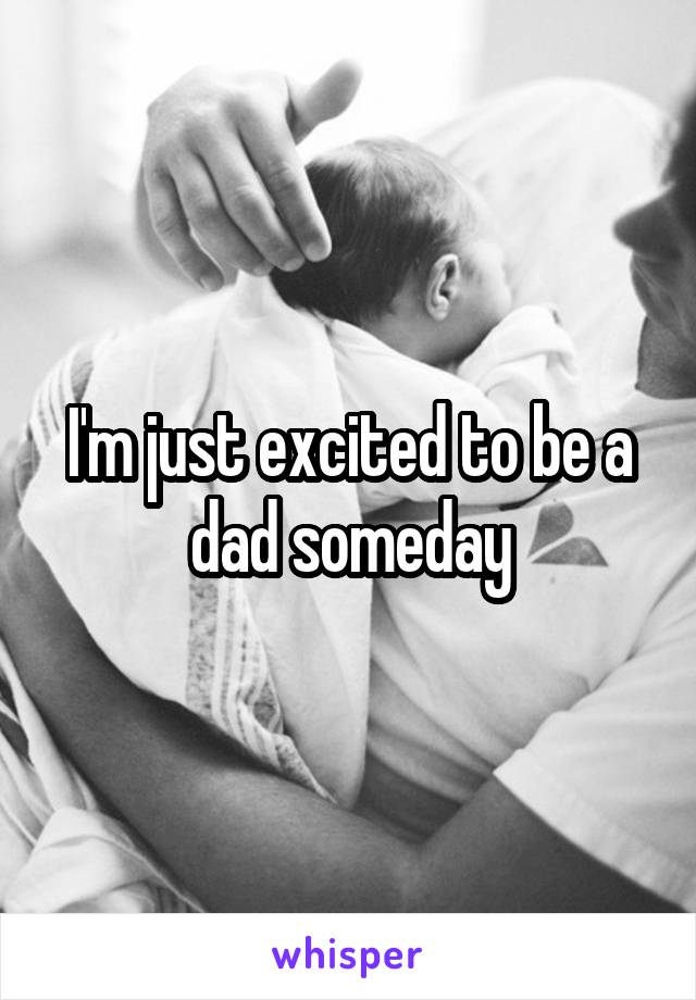 I'm just excited to be a dad someday