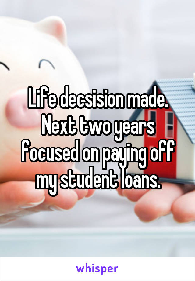 Life decsision made.
Next two years focused on paying off my student loans.