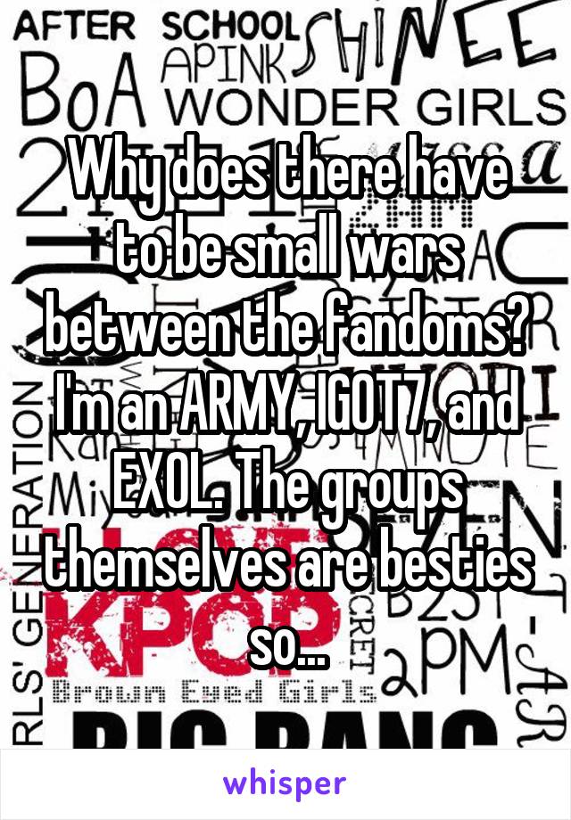 Why does there have to be small wars between the fandoms? I'm an ARMY, IGOT7, and EXOL. The groups themselves are besties so...