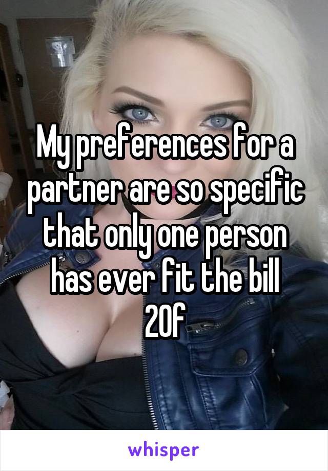 My preferences for a partner are so specific that only one person has ever fit the bill
20f