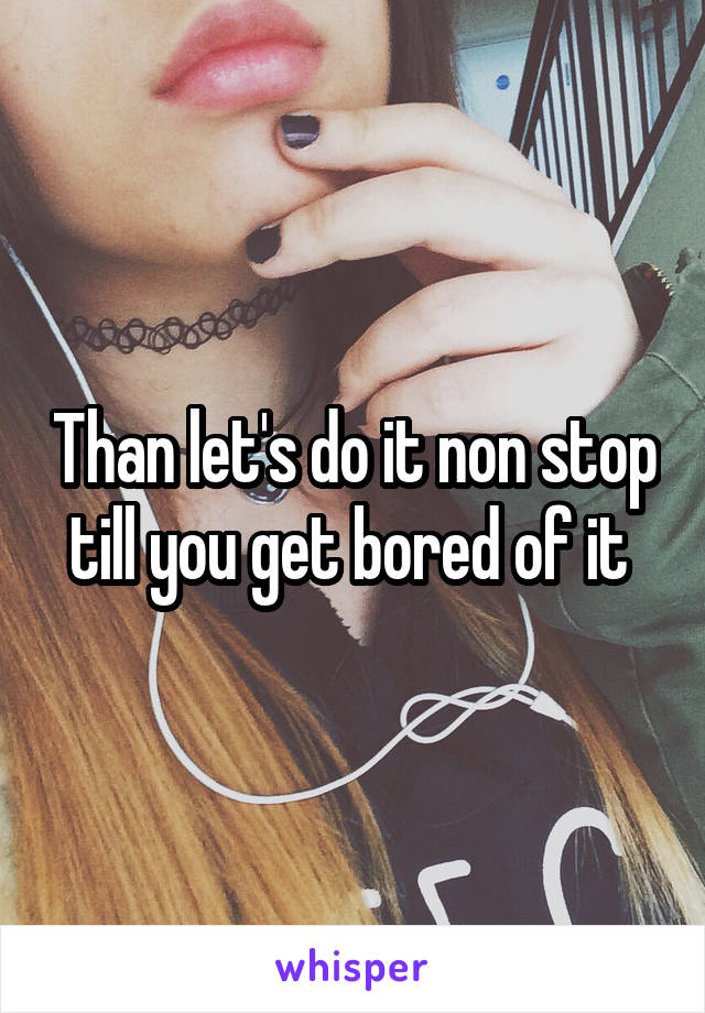 Than let's do it non stop till you get bored of it 