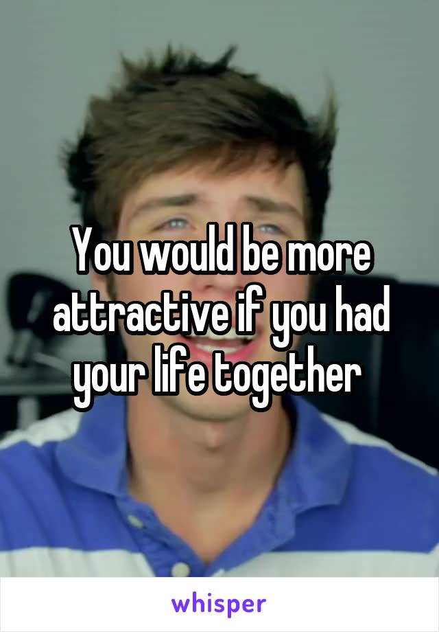 You would be more attractive if you had your life together 