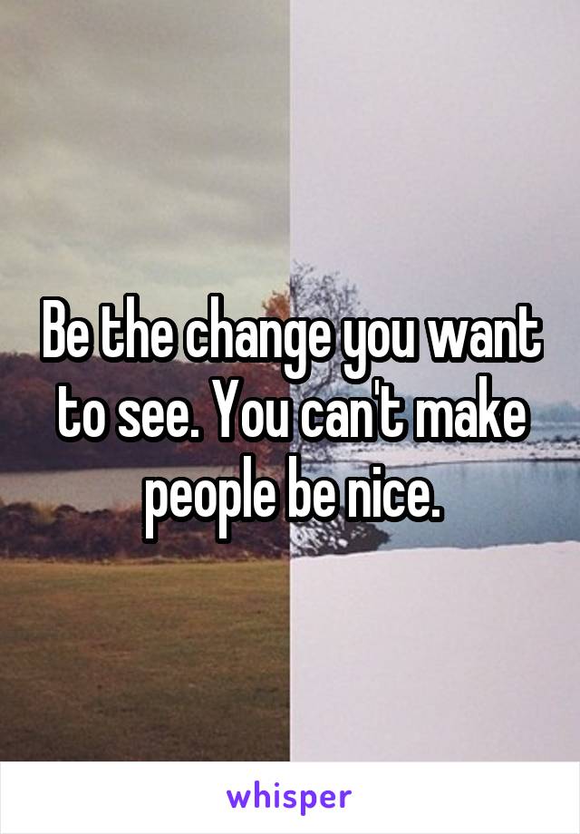 Be the change you want to see. You can't make people be nice.